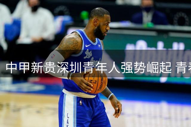 中甲新贵深圳青年人强势崛起 青春风暴席卷冲超赛道