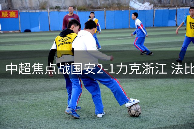 中超焦点战国安2-1力克浙江 法比奥点射张稀哲世界波引热议