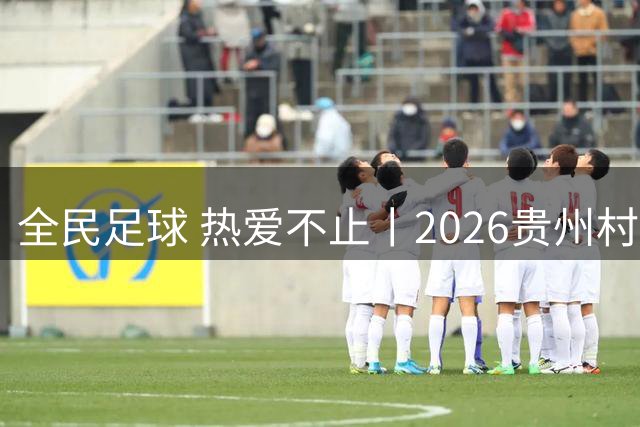 全民足球 热爱不止丨2026贵州村超冠军赛圆满收官，火热氛围擦亮“村字号”品牌