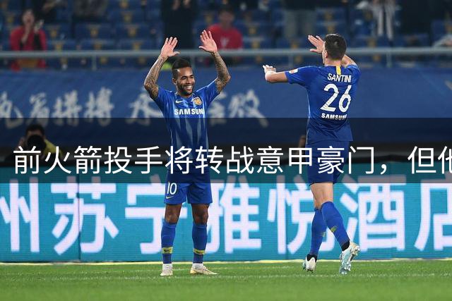 前火箭投手将转战意甲豪门，但他的目标还是回到NBA赛场？