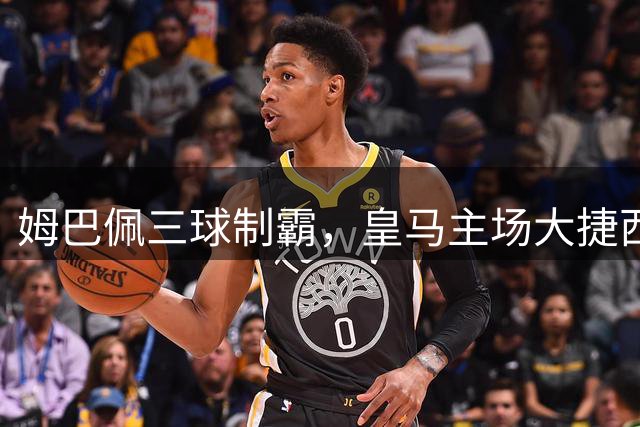 姆巴佩三球制霸，皇马主场大捷西甲首战