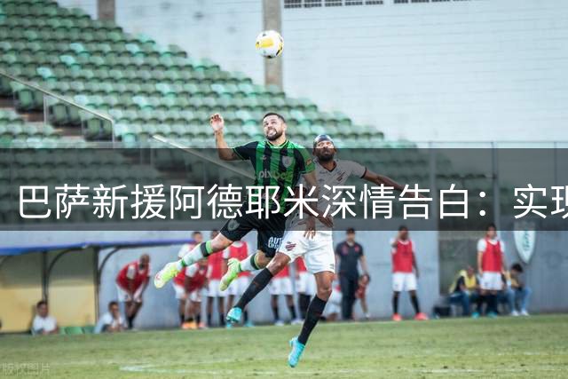 巴萨新援阿德耶米深情告白：实现儿时梦想，开启职业生涯新篇章