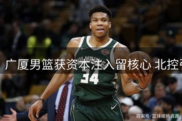 广厦男篮获资本注入留核心 北控引援升级 NBL新规封堵选秀漏洞