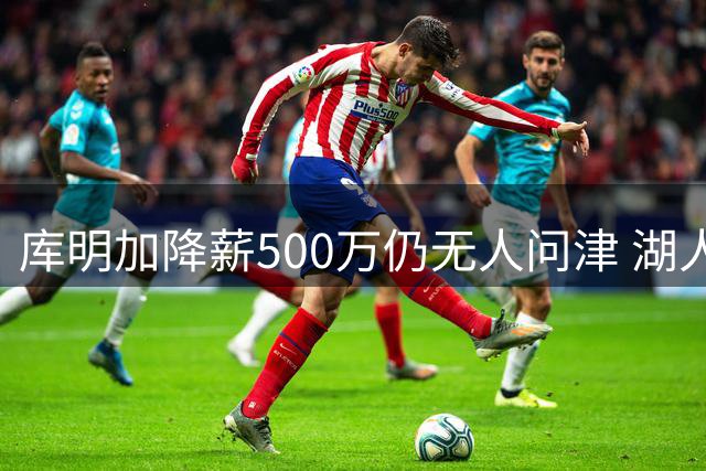 库明加降薪500万仍无人问津 湖人已转向其他引援目标