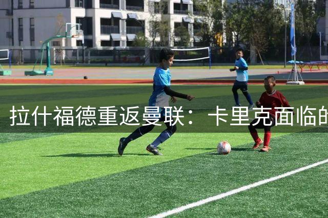 拉什福德重返曼联：卡里克面临的旧将管理难题