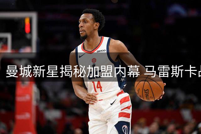 曼城新星揭秘加盟内幕 马雷斯卡战术解放边路杀手潜能