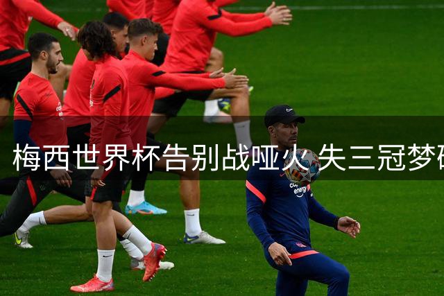 梅西世界杯告别战哑火 失三冠梦碎纽约