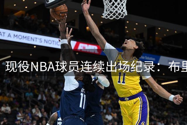 现役NBA球员连续出场纪录：布里奇斯领跑优势明显