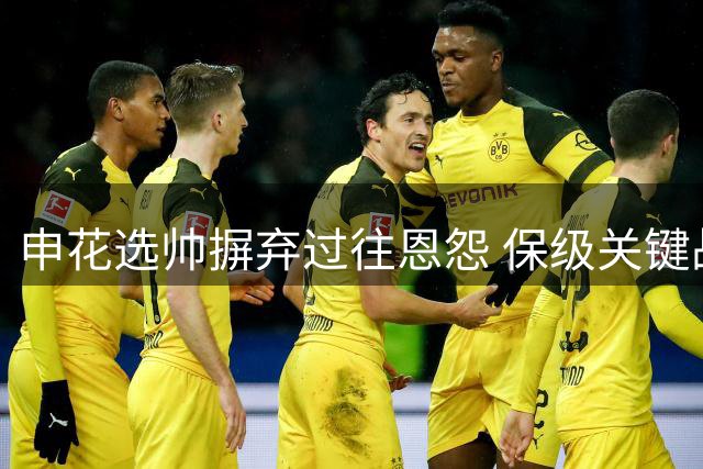 申花选帅摒弃过往恩怨 保级关键战三大弃将迎转机