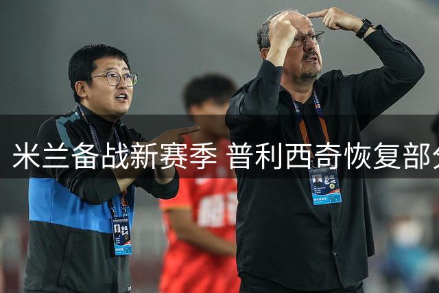 米兰备战新赛季 普利西奇恢复部分合练