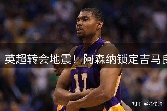 英超转会地震！阿森纳锁定吉马良斯 纽卡紧急启动中场换血计划