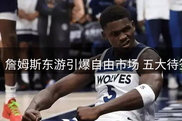 詹姆斯东游引爆自由市场 五大待签球星引发多队哄抢