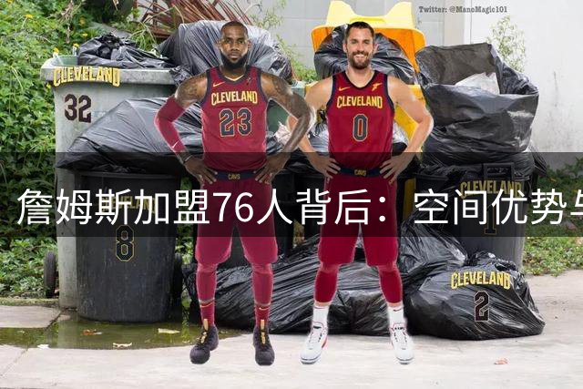 詹姆斯加盟76人背后：空间优势与商业版图的完美契合