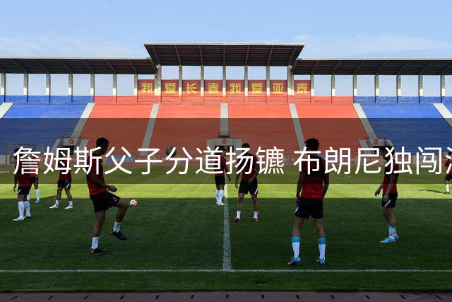 詹姆斯父子分道扬镳 布朗尼独闯湖人获管理层力挺