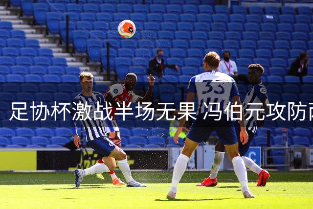 足协杯激战半场无果 冯伯元攻防两端抢镜张越单刀踢飞