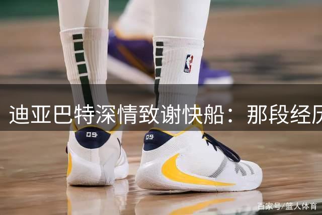 迪亚巴特深情致谢快船：那段经历让我受益匪浅