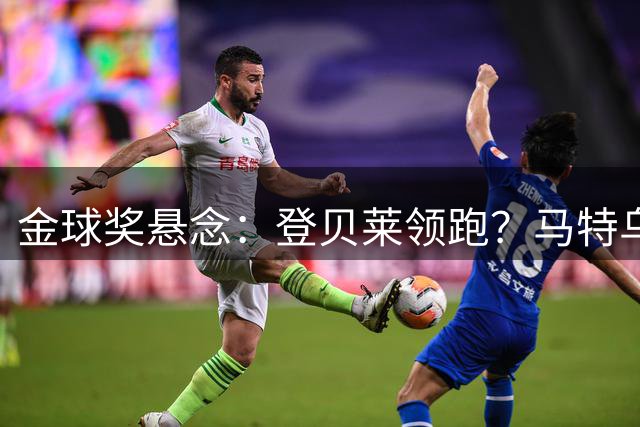 金球奖悬念：登贝莱领跑？马特乌斯解析今年奖项趋势