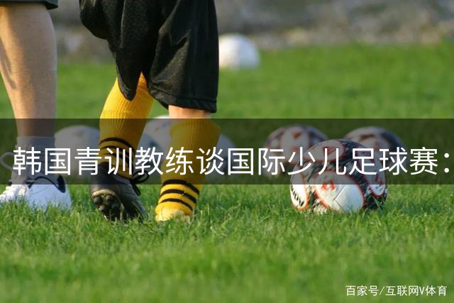 韩国青训教练谈国际少儿足球赛：培养决策力比胜负更重要