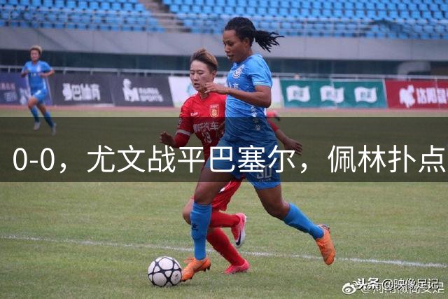 0-0，尤文战平巴塞尔，佩林扑点，奥蓬达造红牌，米雷蒂失单刀