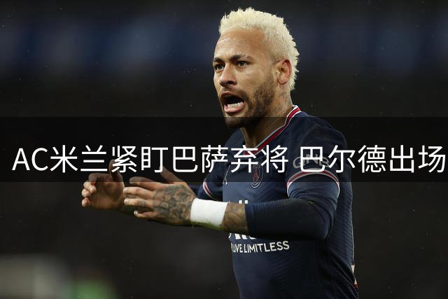 AC米兰紧盯巴萨弃将 巴尔德出场危机引转会关注