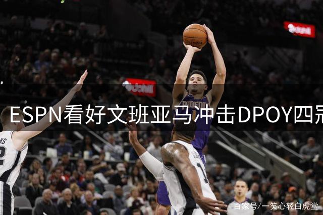 ESPN看好文班亚马冲击DPOY四冠王纪录