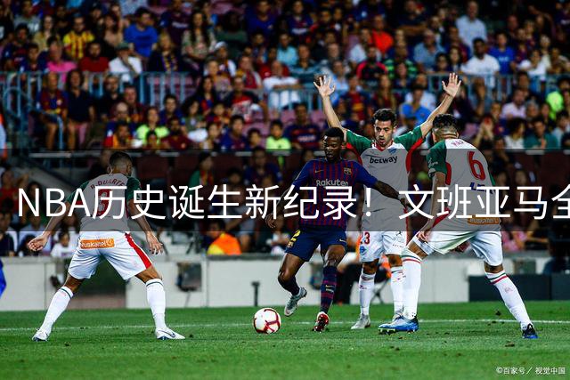NBA历史诞生新纪录！文班亚马全票当选最年轻最佳防守球员