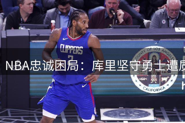 NBA忠诚困局：库里坚守勇士遭质疑 詹皇式抉择引热议